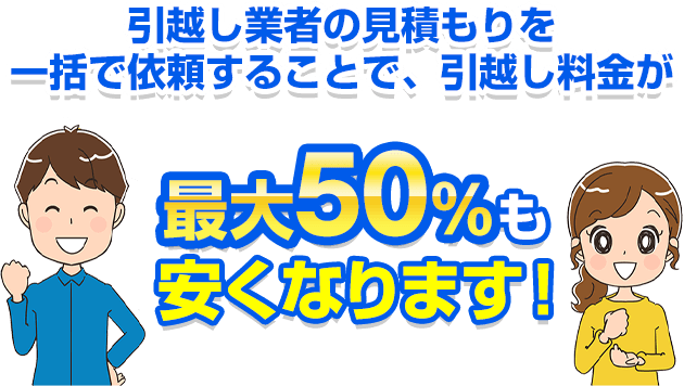 引越し業者の見積もりを一括で依頼することで、引越し料金が最大50%も安くなります!